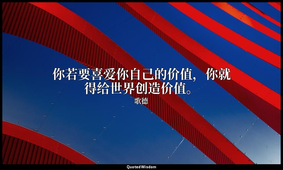 你若要喜爱你自己的价值，你就得给世界创造价值。 — 歌德