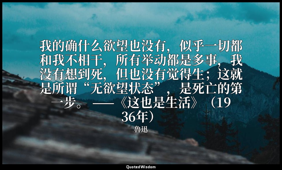 我的确什么欲望也没有，似乎一切都和我不相干，所有举动都是多事，我没有想到死，但也没有觉得生；这就是所谓“无欲望状态”，是死亡的第一步。 ——《这也是生活》（19 — 魯迅