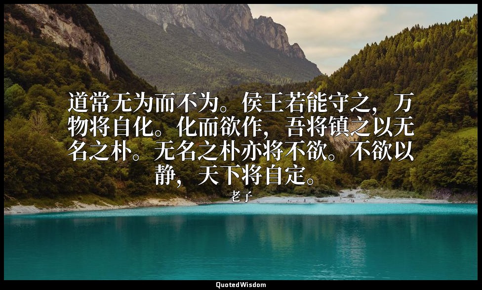 道常无为而不为。侯王若能守之，万物将自化。化而欲作，吾将镇之以无名之朴。无名之朴亦将不欲。不欲以静，天下将自定。 — 老子