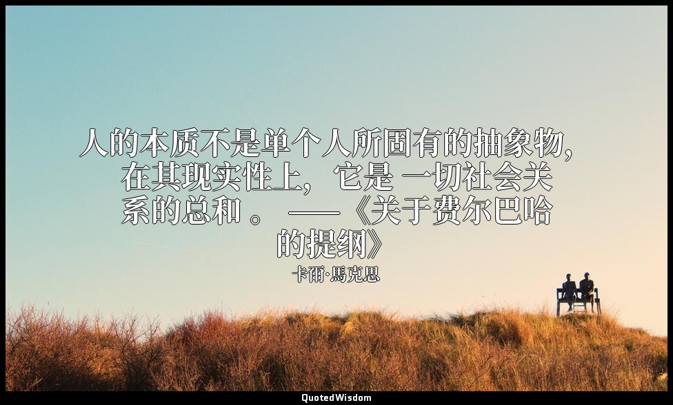 人的本质不是单个人所固有的抽象物，在其现实性上，它是 一切社会关系的总和 。 ——《关于费尔巴哈的提纲》 — 卡爾·馬克思