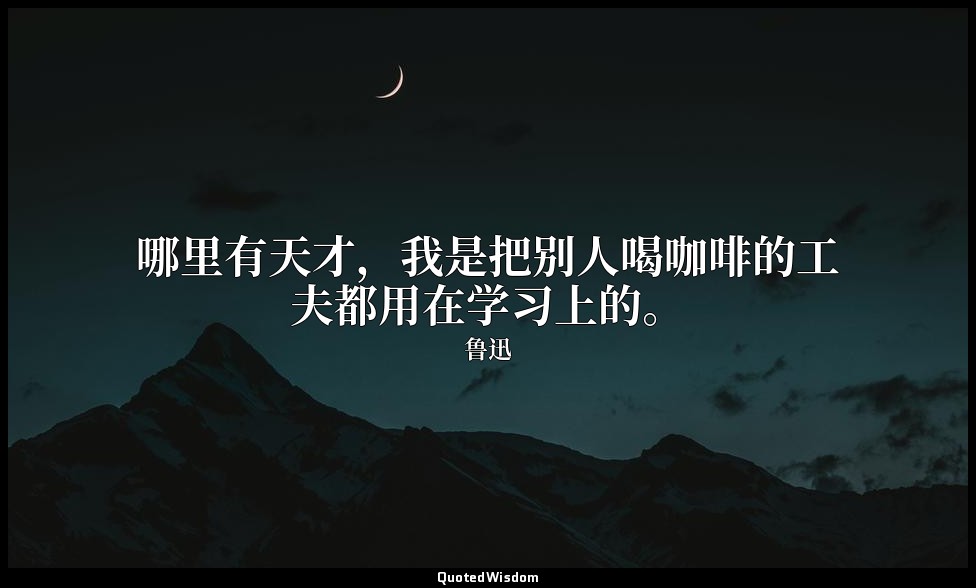 哪里有天才，我是把别人喝咖啡的工夫都用在学习上的。 — 鲁迅