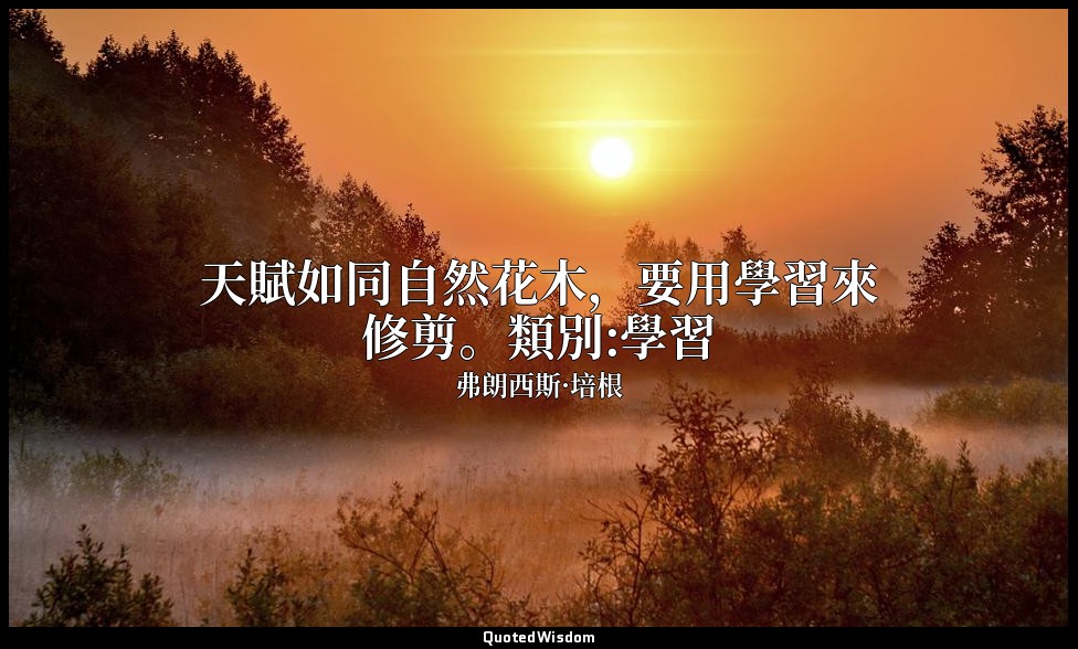 天賦如同自然花木，要用學習來修剪。類別:學習 — 弗朗西斯·培根
