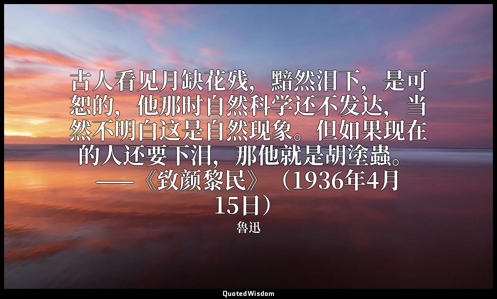 古人看见月缺花残，黯然泪下，是可恕的，他那时自然科学还不发达，当然不明白这是自然现象。但如果现在的人还要下泪，那他就是胡塗蟲。 ——《致颜黎民》（1936年4月 — 魯迅