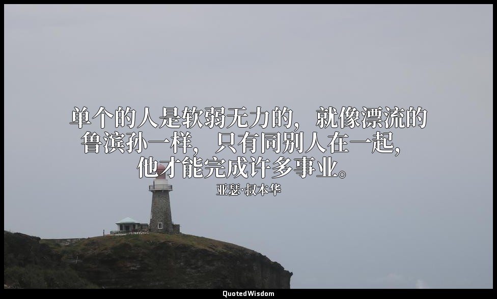 单个的人是软弱无力的，就像漂流的鲁滨孙一样，只有同别人在一起，他才能完成许多事业。 — 亚瑟·叔本华