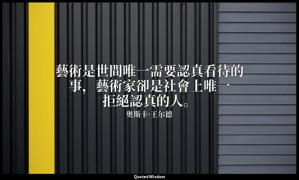 藝術是世間唯一需要認真看待的事，藝術家卻是社會上唯一拒絕認真的人。 — 奥斯卡·王尔德