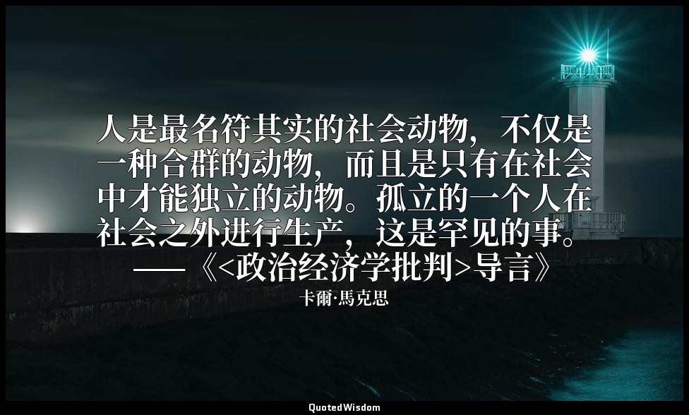 人是最名符其实的社会动物，不仅是一种合群的动物，而且是只有在社会中才能独立的动物。孤立的一个人在社会之外进行生产，这是罕见的事。 ——《<政治经济学批判>导言》 — 卡爾·馬克思