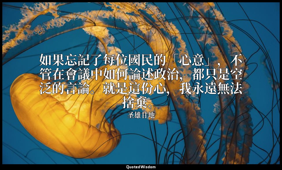 如果忘記了每位國民的「心意」，不管在會議中如何論述政治，都只是空泛的言論。就是這份心，我永遠無法捨棄。 — 圣雄甘地