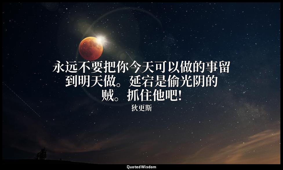 永远不要把你今天可以做的事留到明天做。延宕是偷光阴的贼。抓住他吧! — 狄更斯