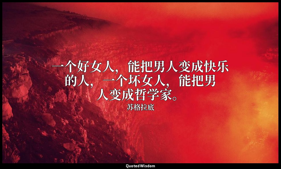 一个好女人，能把男人变成快乐的人，一个坏女人，能把男人变成哲学家。 — 苏格拉底