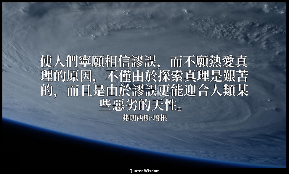 使人們寧願相信謬誤，而不願熱愛真理的原因，不僅由於探索真理是艱苦的，而且是由於謬誤更能迎合人類某些惡劣的天性。 — 弗朗西斯·培根