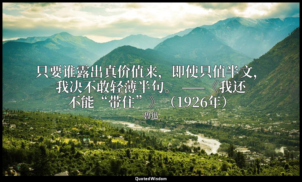 只要谁露出真价值来，即使只值半文，我决不敢轻薄半句。 ——《我还不能“带住”》（1926年） — 魯迅