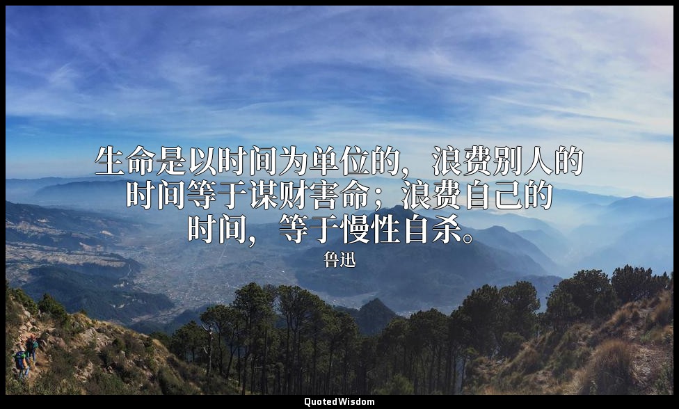 生命是以时间为单位的，浪费别人的时间等于谋财害命；浪费自己的时间，等于慢性自杀。 — 鲁迅