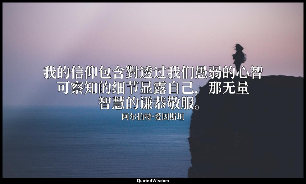 我的信仰包含對透过我们愚弱的心智可察知的细节显露自己，那无量智慧的谦恭敬服。 — 阿尔伯特·爱因斯坦