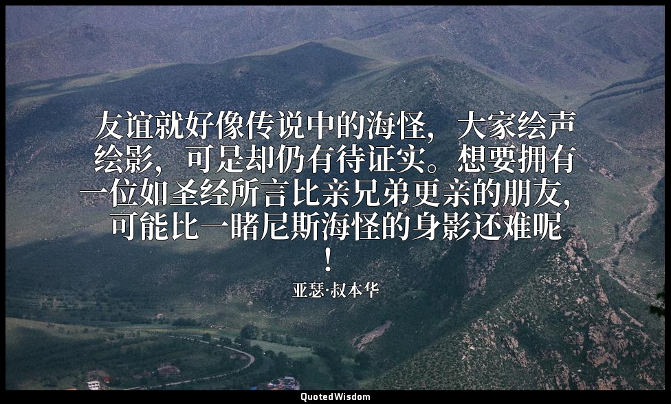 友谊就好像传说中的海怪，大家绘声绘影，可是却仍有待证实。想要拥有一位如圣经所言比亲兄弟更亲的朋友，可能比一睹尼斯海怪的身影还难呢！ — 亚瑟·叔本华