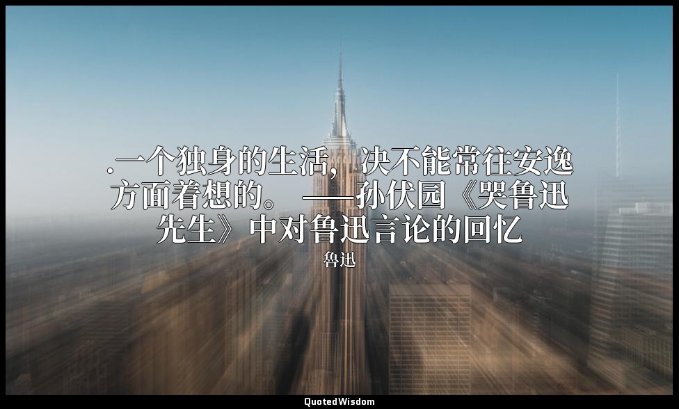 .一个独身的生活，决不能常往安逸方面着想的。 ——孙伏园《哭鲁迅先生》中对鲁迅言论的回忆 — 魯迅