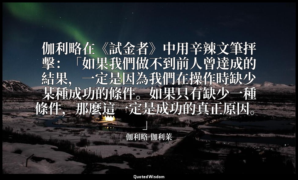 伽利略在《試金者》中用辛辣文筆抨擊：「如果我們做不到前人曾達成的結果，一定是因為我們在操作時缺少某種成功的條件。如果只有缺少一種條件，那麼這一定是成功的真正原因 — 伽利略·伽利莱