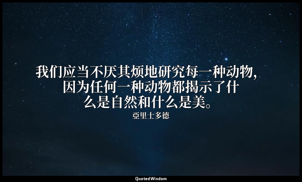 我们应当不厌其烦地研究每一种动物，因为任何一种动物都揭示了什么是自然和什么是美。 — 亞里士多德