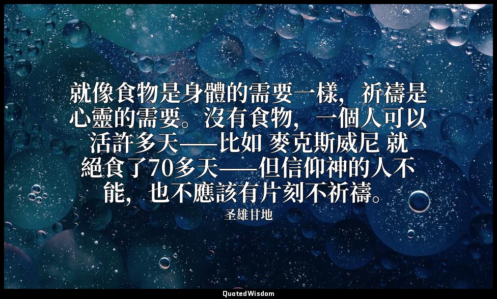 就像食物是身體的需要一樣，祈禱是心靈的需要。沒有食物，一個人可以活許多天——比如 麥克斯威尼 就絕食了70多天——但信仰神的人不能，也不應該有片刻不祈禱。 — 圣雄甘地