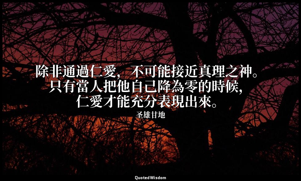 除非通過仁愛，不可能接近真理之神。只有當人把他自己降為零的時候，仁愛才能充分表現出來。 — 圣雄甘地