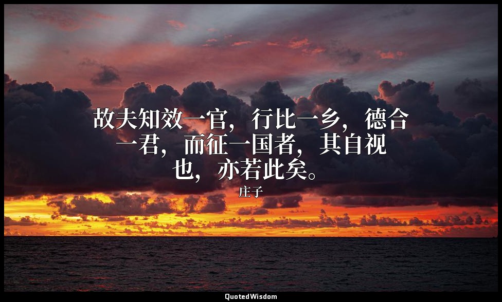 故夫知效一官，行比一乡，德合一君，而征一国者，其自视也，亦若此矣。 — 庄子