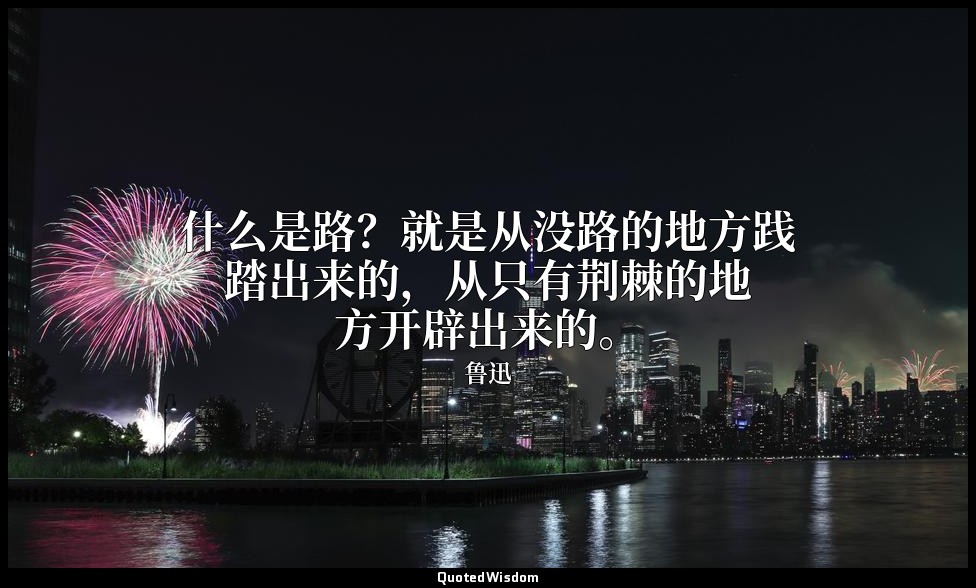什么是路？就是从没路的地方践踏出来的，从只有荆棘的地方开辟出来的。 — 鲁迅