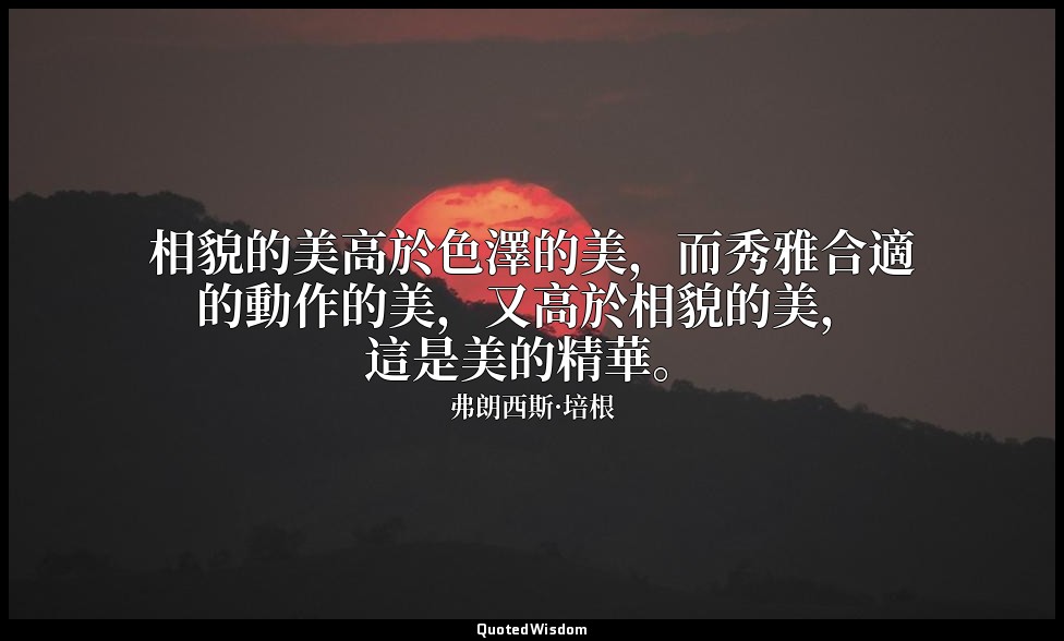 相貌的美高於色澤的美，而秀雅合適的動作的美，又高於相貌的美，這是美的精華。 — 弗朗西斯·培根