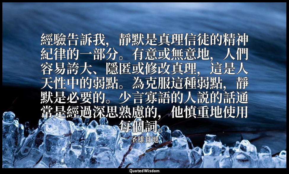 經驗告訴我，靜默是真理信徒的精神紀律的一部分。有意或無意地，人們容易誇大、隱匿或修改真理，這是人天性中的弱點。為克服這種弱點，靜默是必要的。少言寡語的人説的話通 — 圣雄甘地