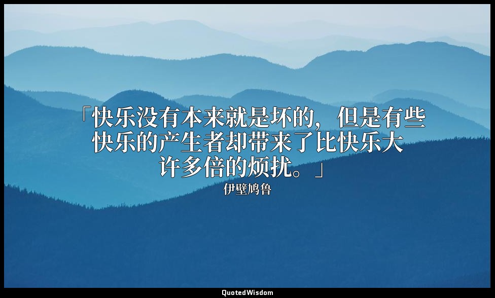 「快乐没有本来就是坏的，但是有些快乐的产生者却带来了比快乐大许多倍的烦扰。」 — 伊壁鸠鲁
