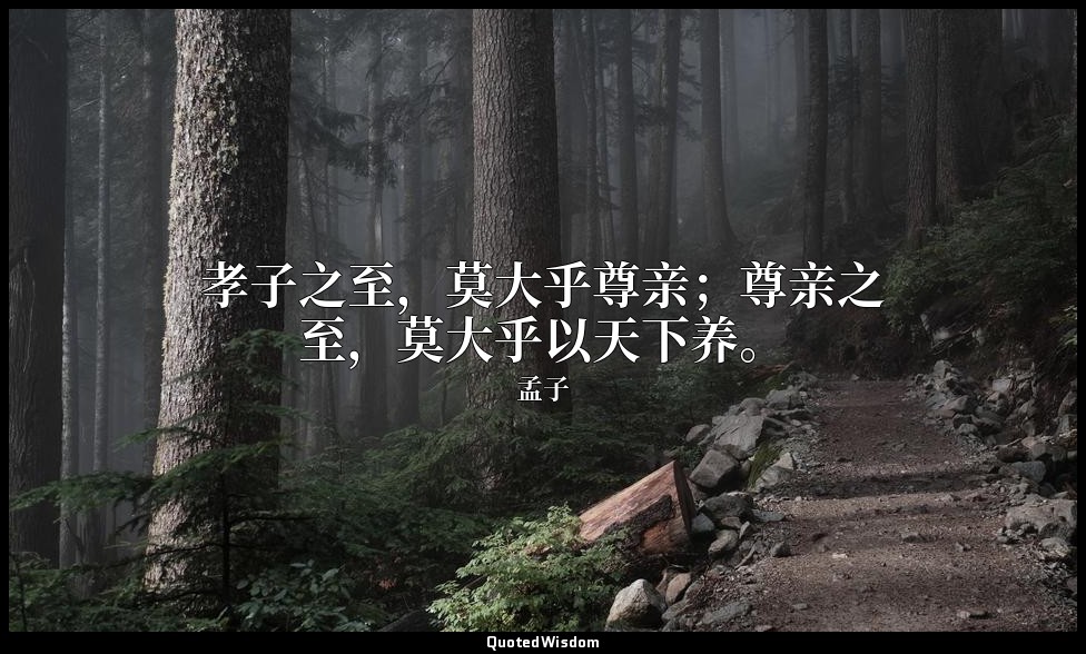 孝子之至，莫大乎尊亲；尊亲之至，莫大乎以天下养。 — 孟子