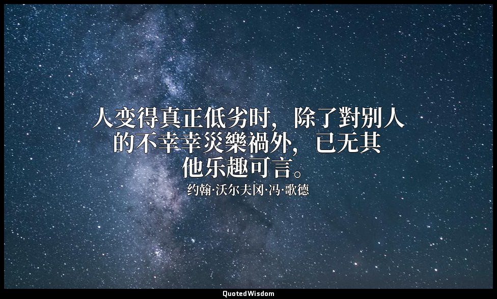人变得真正低劣时，除了對别人的不幸幸災樂禍外，已无其他乐趣可言。 — 约翰·沃尔夫冈·冯·歌德