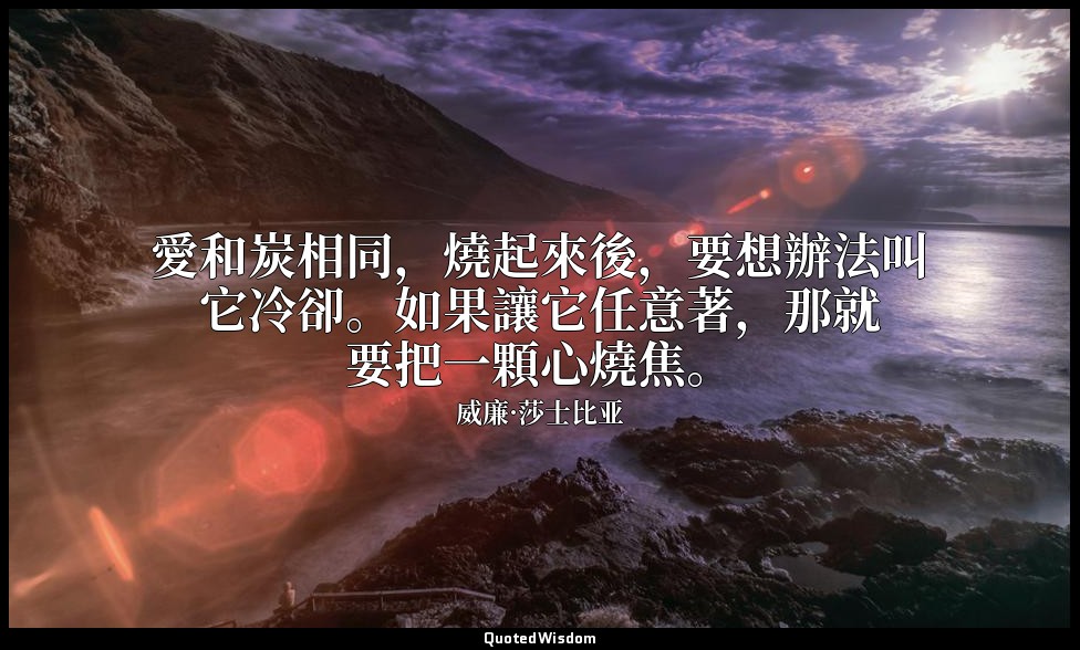 愛和炭相同，燒起來後，要想辦法叫它冷卻。如果讓它任意著，那就要把一顆心燒焦。 — 威廉·莎士比亚