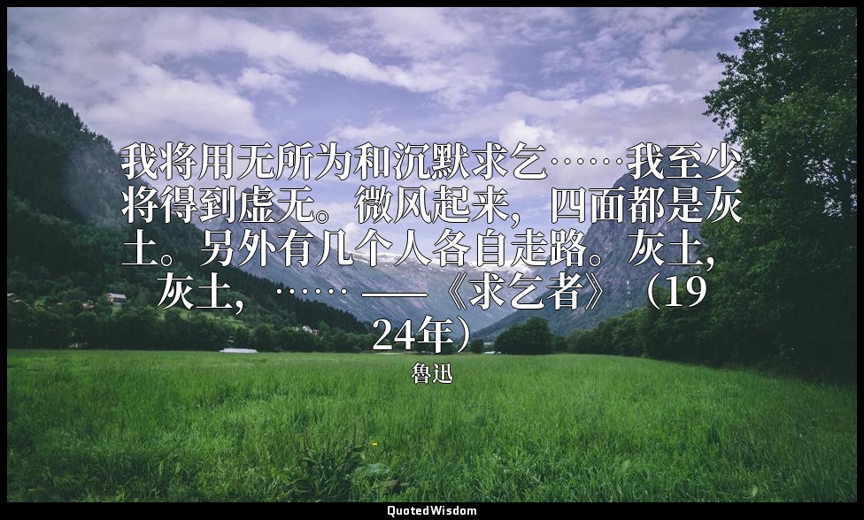 我将用无所为和沉默求乞……我至少将得到虚无。微风起来，四面都是灰土。另外有几个人各自走路。灰土，灰土，…… ——《求乞者》（1924年） — 魯迅