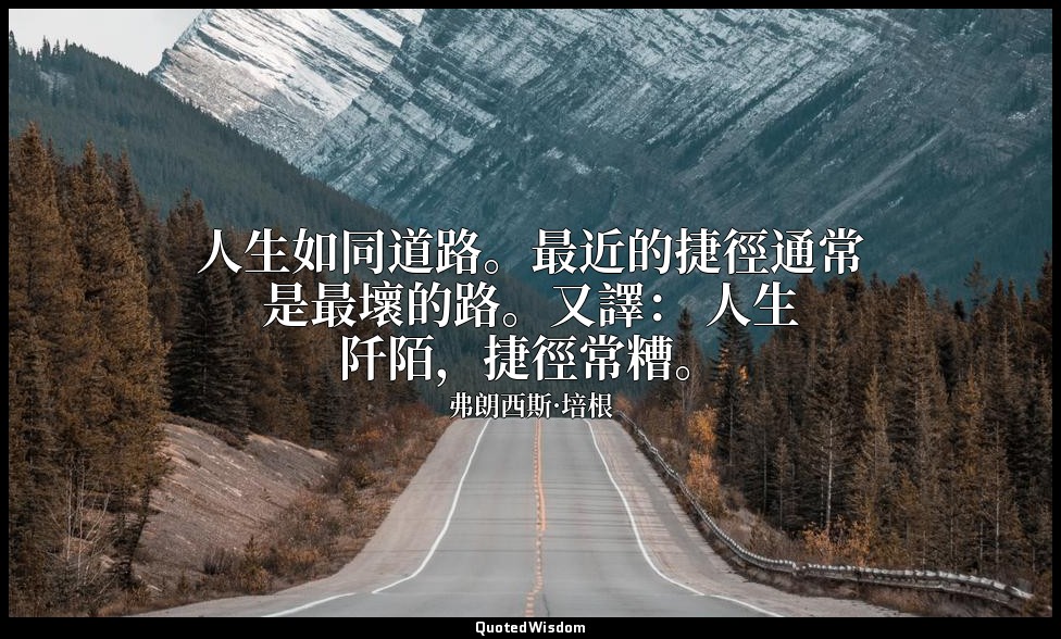 人生如同道路。最近的捷徑通常是最壞的路。又譯： 人生阡陌，捷徑常糟。 — 弗朗西斯·培根