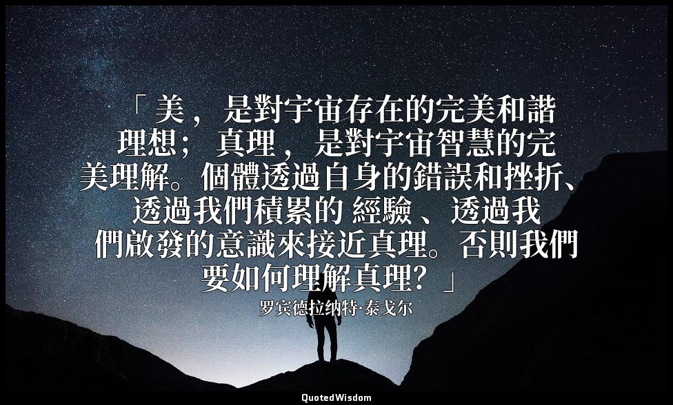 「 美 ，是對宇宙存在的完美和諧理想； 真理 ，是對宇宙智慧的完美理解。個體透過自身的錯誤和挫折、透過我們積累的 經驗 、透過我們啟發的意識來接近真理。否則我們 — 罗宾德拉纳特·泰戈尔