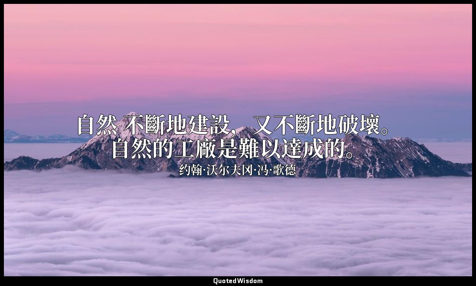 自然 不斷地建設，又不斷地破壞。自然的工廠是難以達成的。 — 约翰·沃尔夫冈·冯·歌德