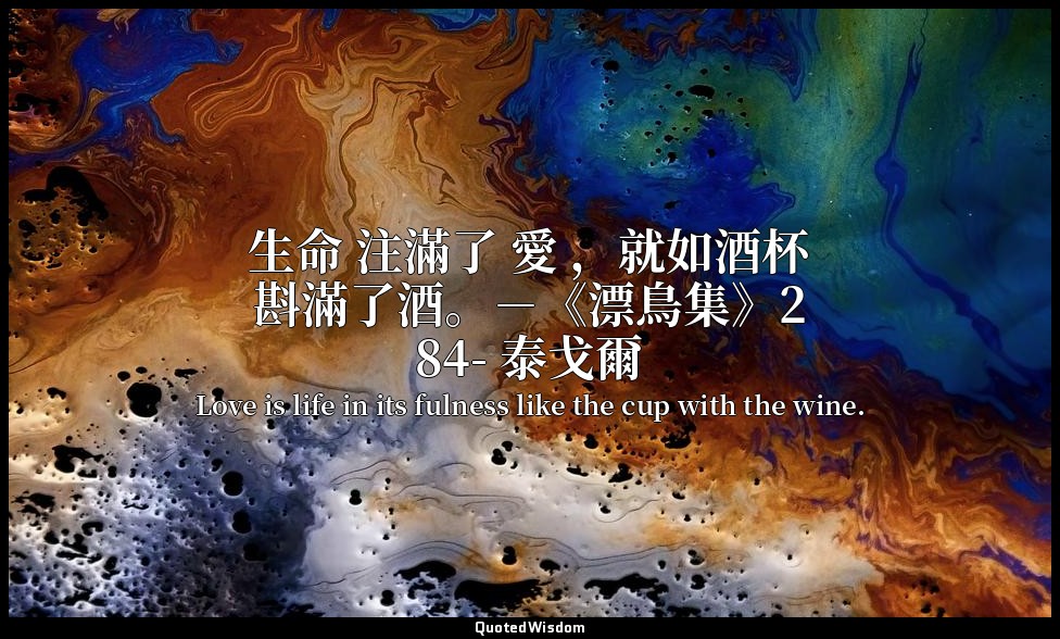 生命 注滿了 愛 ，就如酒杯斟滿了酒。－《漂鳥集》284- 泰戈爾 — Love is life in its fulness like the cup with the wine.
