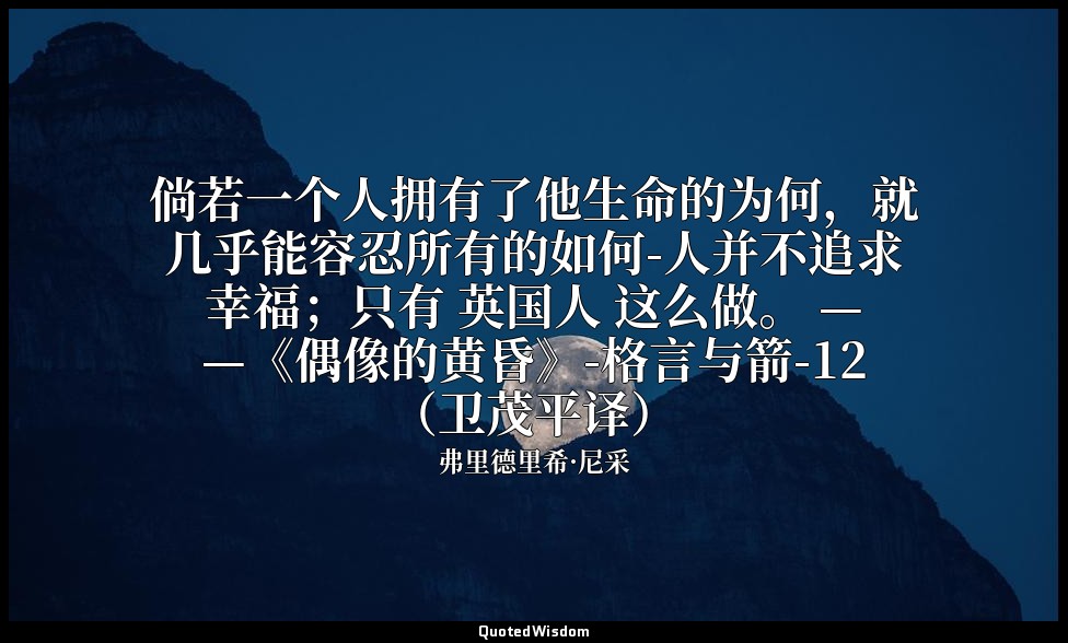 倘若一个人拥有了他生命的为何，就几乎能容忍所有的如何-人并不追求幸福；只有 英国人 这么做。 ——《偶像的黄昏》-格言与箭-12（卫茂平译） — 弗里德里希·尼采