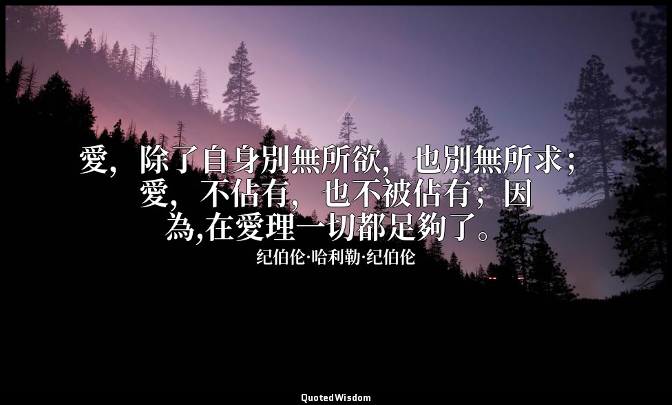 愛，除了自身別無所欲，也別無所求；愛，不佔有，也不被佔有；因為,在愛理一切都足夠了。 — 纪伯伦·哈利勒·纪伯伦