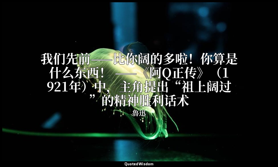 我们先前——比你阔的多啦！你算是什么东西！ ——《阿Q正传》（1921年）中，主角提出“祖上阔过”的精神胜利话术 — 魯迅