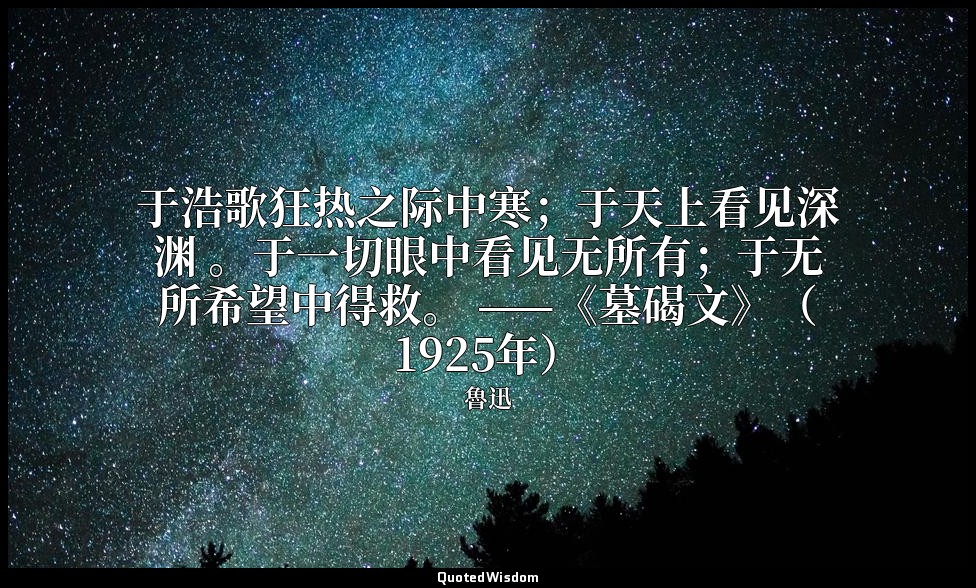 于浩歌狂热之际中寒；于天上看见深渊 。于一切眼中看见无所有；于无所希望中得救。 ——《墓碣文》（1925年） — 魯迅