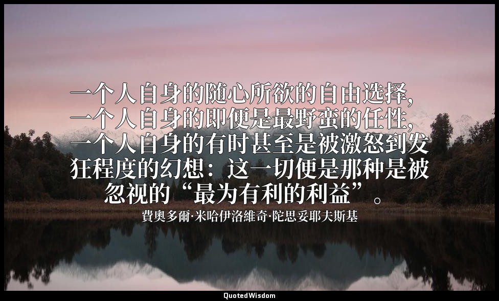 一个人自身的随心所欲的自由选择，一个人自身的即便是最野蛮的任性，一个人自身的有时甚至是被激怒到发狂程度的幻想：这一切便是那种是被忽视的“最为有利的利益”。 — 費奧多爾·米哈伊洛維奇·陀思妥耶夫斯基