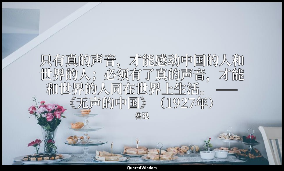 只有真的声音，才能感动中国的人和世界的人；必须有了真的声音，才能和世界的人同在世界上生活。 ——《无声的中国》（1927年） — 魯迅