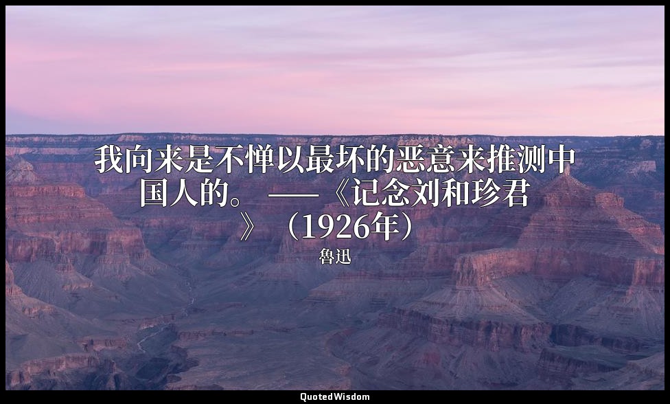 我向来是不惮以最坏的恶意来推测中国人的。 ——《记念刘和珍君》（1926年） — 魯迅