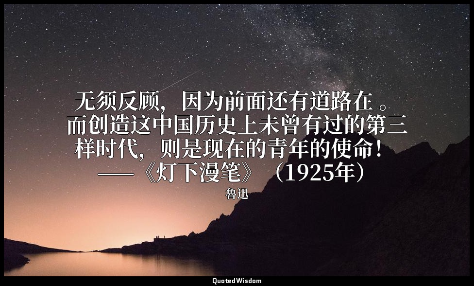 无须反顾，因为前面还有道路在 。而创造这中国历史上未曾有过的第三样时代，则是现在的青年的使命！ ——《灯下漫笔》（1925年） — 魯迅
