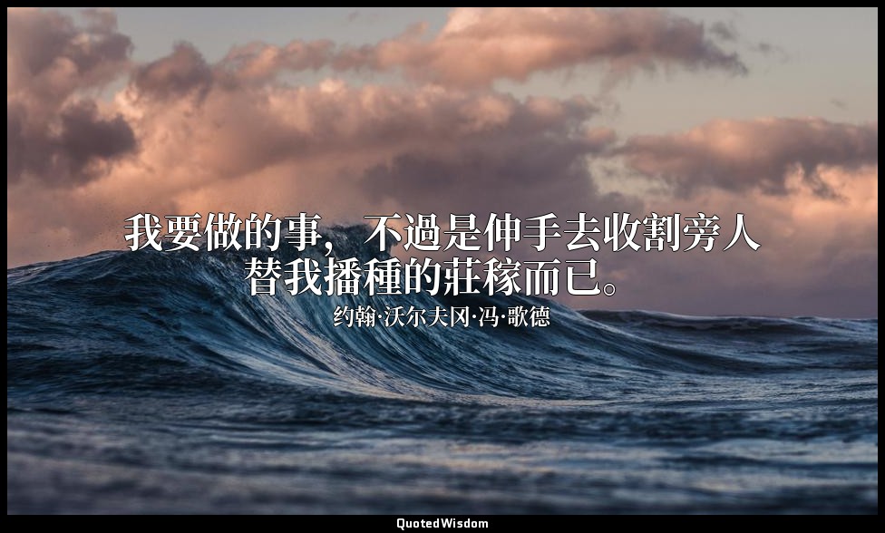 我要做的事，不過是伸手去收割旁人替我播種的莊稼而已。 — 约翰·沃尔夫冈·冯·歌德