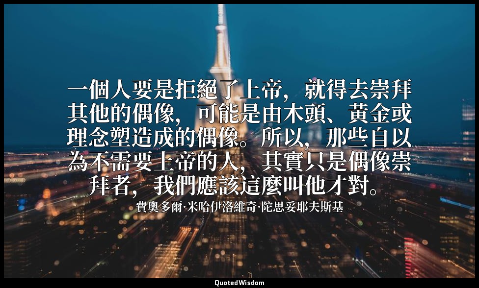 一個人要是拒絕了上帝，就得去崇拜其他的偶像，可能是由木頭、黃金或理念塑造成的偶像。所以，那些自以為不需要上帝的人，其實只是偶像崇拜者，我們應該這麼叫他才對。 — 費奧多爾·米哈伊洛維奇·陀思妥耶夫斯基