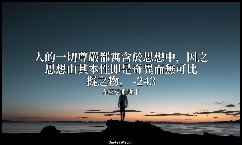 人的一切尊嚴都寓含於思想中，因之思想由其本性即是奇異而無可比擬之物。 -243 — 布萊茲·帕斯卡