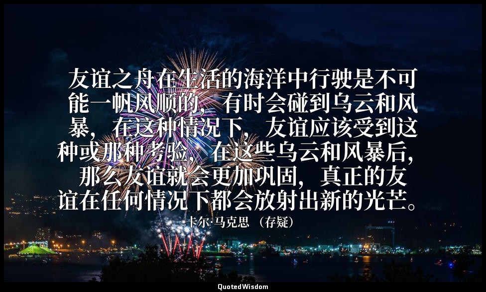 友谊之舟在生活的海洋中行驶是不可能一帆风顺的，有时会碰到乌云和风暴，在这种情况下，友谊应该受到这种或那种考验，在这些乌云和风暴后，那么友谊就会更加巩固，真正的友 — 卡尔·马克思 （存疑）