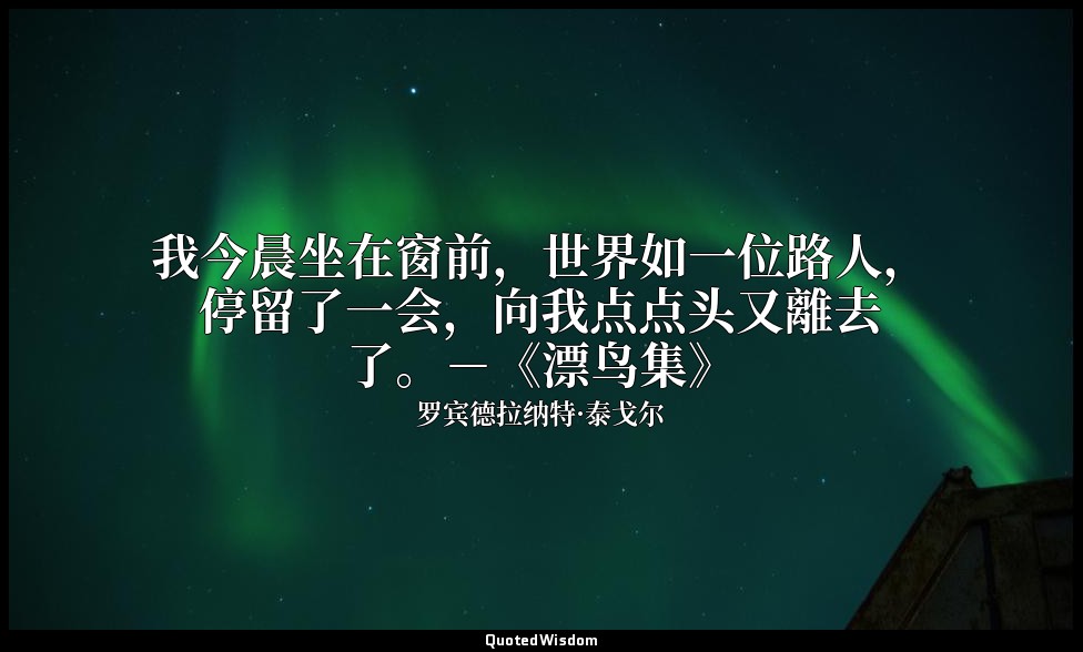 我今晨坐在窗前，世界如一位路人，停留了一会，向我点点头又離去了。－《漂鸟集》 — 罗宾德拉纳特·泰戈尔