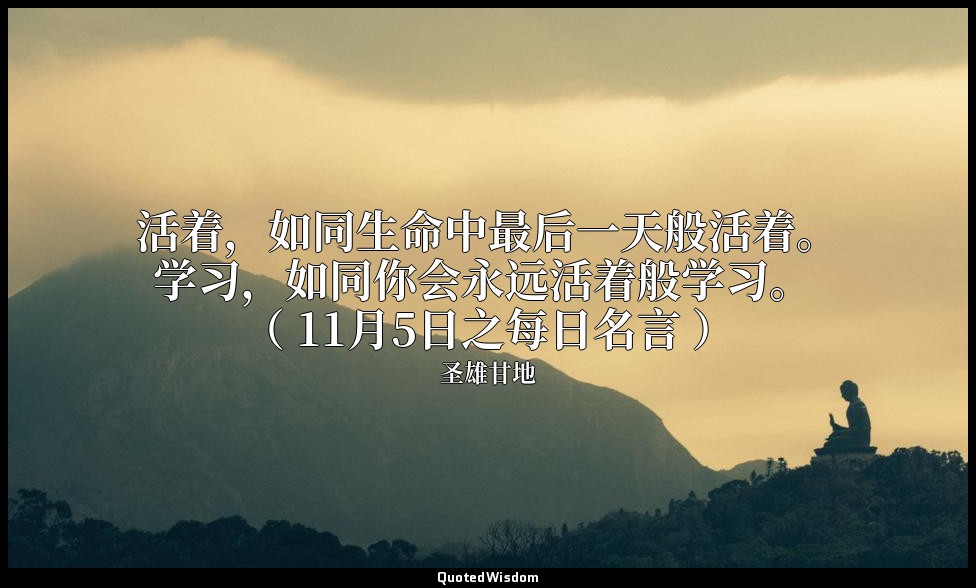 活着，如同生命中最后一天般活着。学习，如同你会永远活着般学习。 （ 11月5日之每日名言 ） — 圣雄甘地